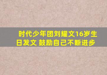 时代少年团刘耀文16岁生日发文 鼓励自己不断进步